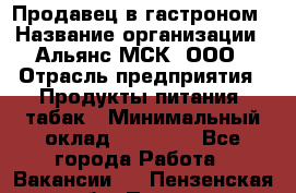 Продавец в гастроном › Название организации ­ Альянс-МСК, ООО › Отрасль предприятия ­ Продукты питания, табак › Минимальный оклад ­ 26 000 - Все города Работа » Вакансии   . Пензенская обл.,Пенза г.